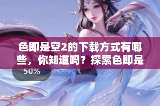 色即是空2的下载方式有哪些，你知道吗？探索色即是空2的下载内容吧！