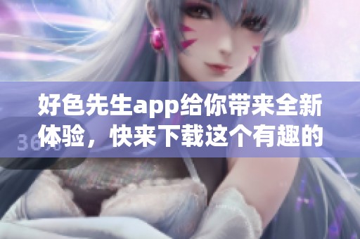 好色先生app给你带来全新体验，快来下载这个有趣的应用！