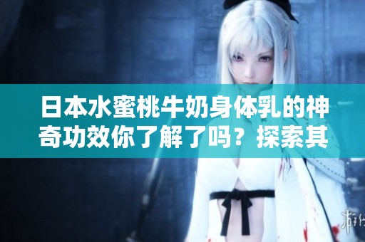 日本水蜜桃牛奶身体乳的神奇功效你了解了吗？探索其带给肌肤的滋润体验