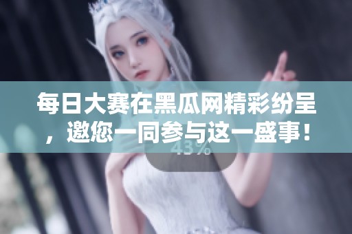 每日大赛在黑瓜网精彩纷呈，邀您一同参与这一盛事！