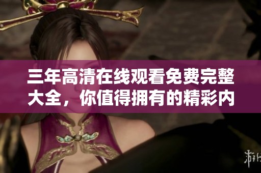 三年高清在线观看免费完整大全，你值得拥有的精彩内容尽在其中