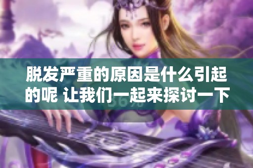 脱发严重的原因是什么引起的呢 让我们一起来探讨一下这些问题吧