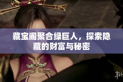 藏宝阁聚合绿巨人，探索隐藏的财富与秘密