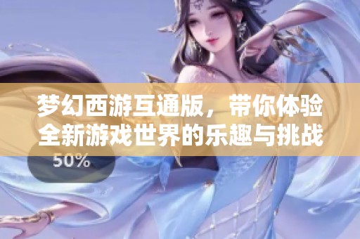 梦幻西游互通版，带你体验全新游戏世界的乐趣与挑战