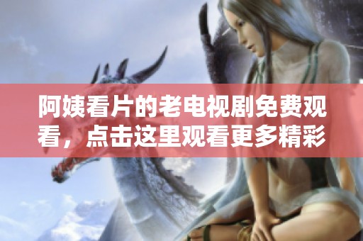 阿姨看片的老电视剧免费观看，点击这里观看更多精彩内容