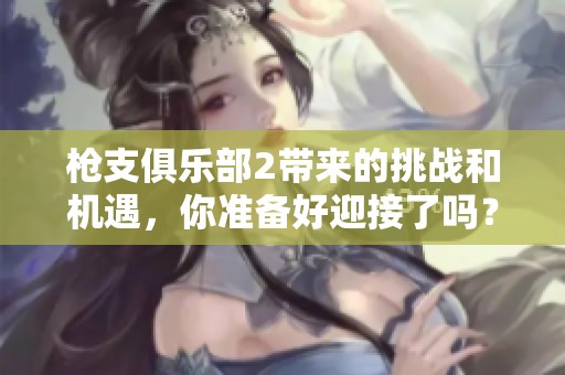 枪支俱乐部2带来的挑战和机遇，你准备好迎接了吗？