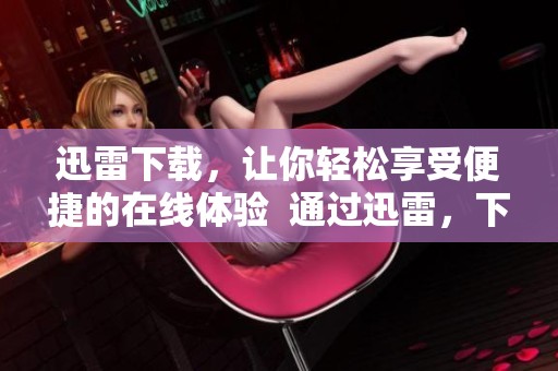 迅雷下载，让你轻松享受便捷的在线体验  通过迅雷，下载速度更快，让生活更加便利