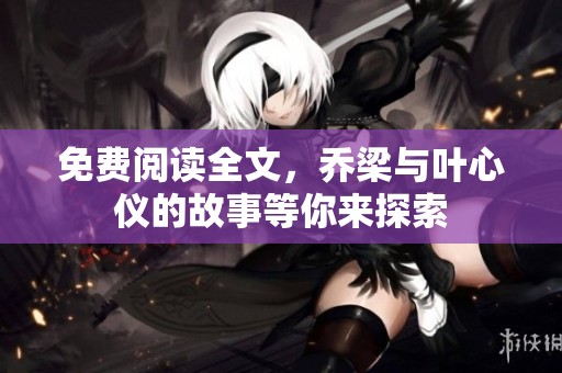 免费阅读全文，乔梁与叶心仪的故事等你来探索