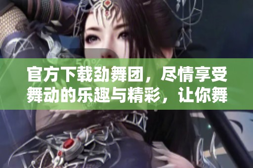 官方下载劲舞团，尽情享受舞动的乐趣与精彩，让你舞出新风采！