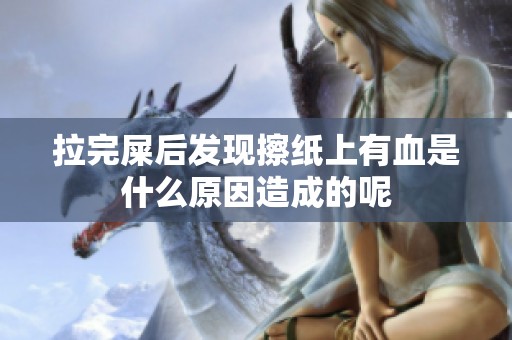 拉完屎后发现擦纸上有血是什么原因造成的呢