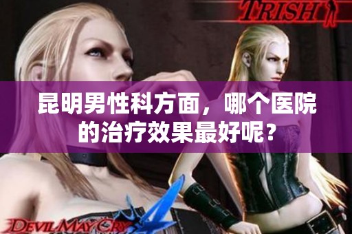 昆明男性科方面，哪个医院的治疗效果最好呢？