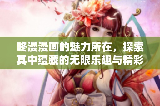 咚漫漫画的魅力所在，探索其中蕴藏的无限乐趣与精彩剧情