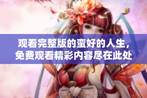 观看完整版的蛮好的人生，免费观看精彩内容尽在此处