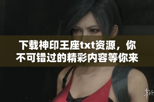 下载神印王座txt资源，你不可错过的精彩内容等你来探索！