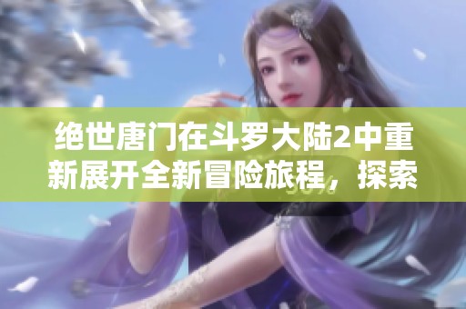 绝世唐门在斗罗大陆2中重新展开全新冒险旅程，探索神秘的魂师之路