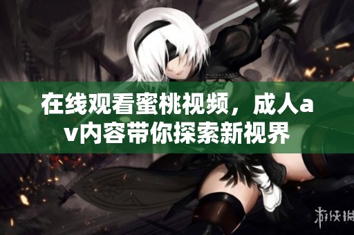 在线观看蜜桃视频，****内容带你探索新视界