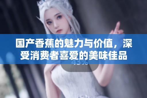 国产香蕉的魅力与价值，深受消费者喜爱的美味佳品
