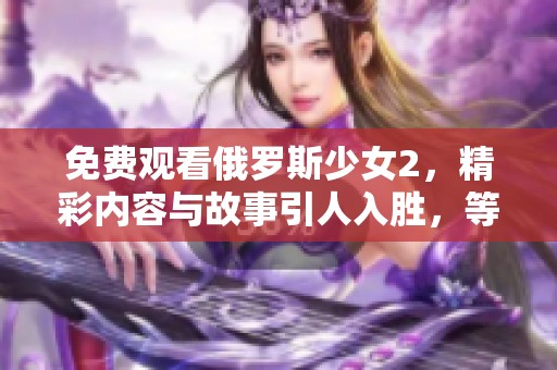 免费观看俄罗斯少女2，精彩内容与故事引人入胜，等你来体验！