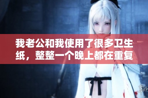 我老公和我使用了很多卫生纸，整整一个晚上都在重复这个动作