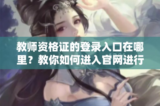 教师资格证的登录入口在哪里？教你如何进入官网进行申请！