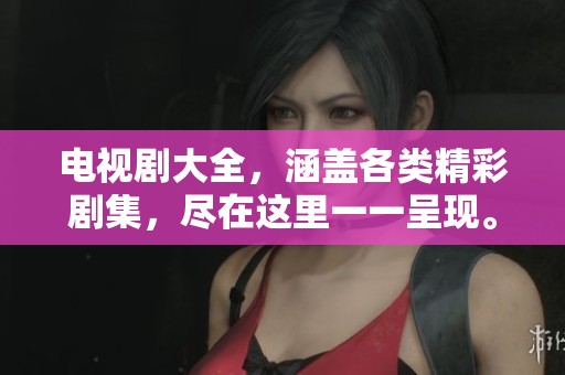 电视剧大全，涵盖各类精彩剧集，尽在这里一一呈现。