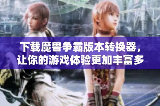 下载魔兽争霸版本转换器，让你的游戏体验更加丰富多彩
