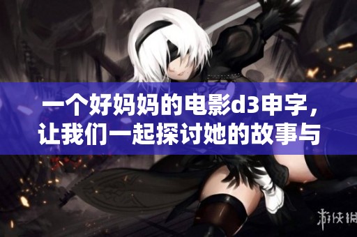 一个好妈妈的电影d3申字，让我们一起探讨她的故事与人生。