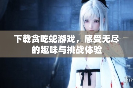 下载贪吃蛇游戏，感受无尽的趣味与挑战体验
