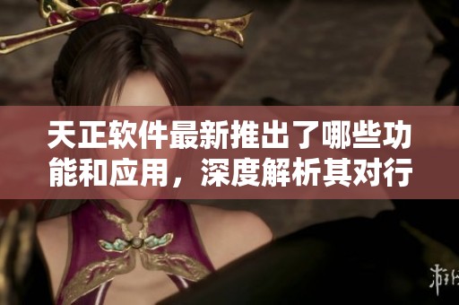 天正软件最新推出了哪些功能和应用，深度解析其对行业的影响与前景