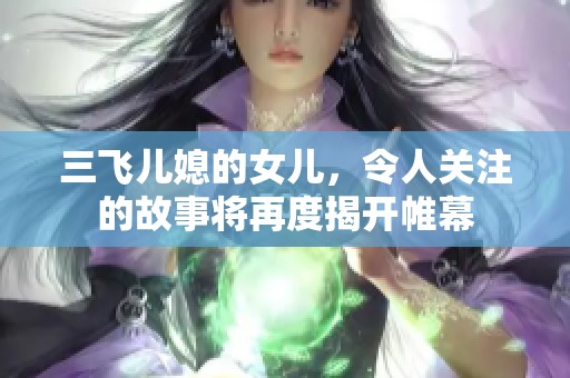 三飞儿媳的女儿，令人关注的故事将再度揭开帷幕