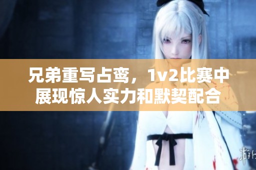 兄弟重写占鸾，1v2比赛中展现惊人实力和默契配合