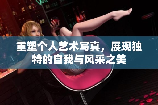 重塑个人艺术写真，展现独特的自我与风采之美