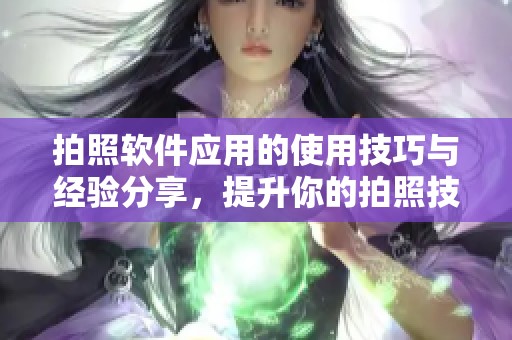 拍照软件应用的使用技巧与经验分享，提升你的拍照技术和创意理念