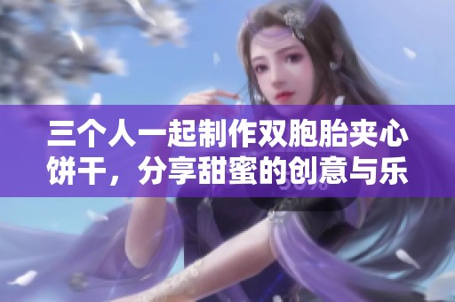 三个人一起制作双胞胎夹心饼干，分享甜蜜的创意与乐趣