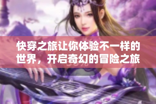 快穿之旅让你体验不一样的世界，开启奇幻的冒险之旅吧！