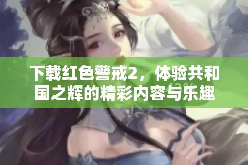 下载红色警戒2，体验共和国之辉的精彩内容与乐趣