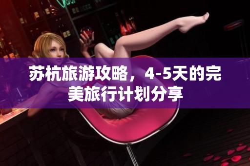 苏杭旅游攻略，4-5天的完美旅行计划分享