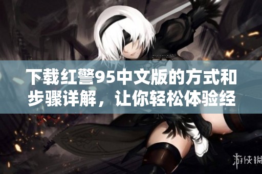 下载红警95中文版的方式和步骤详解，让你轻松体验经典游戏乐趣