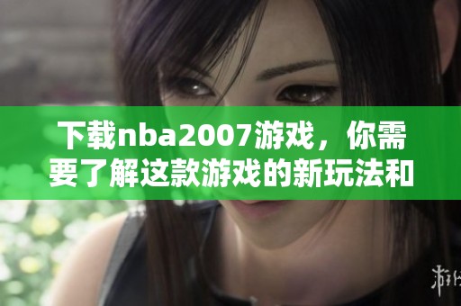 下载nba2007游戏，你需要了解这款游戏的新玩法和特色。