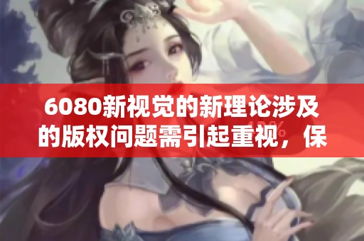 6080新视觉的新理论涉及的版权问题需引起重视，保护创作权益十分重要