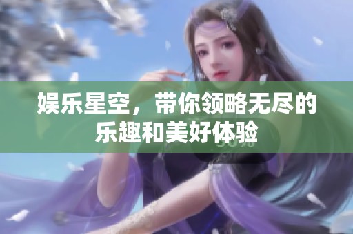 娱乐星空，带你领略无尽的乐趣和美好体验