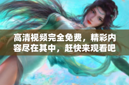 高清视频完全免费，精彩内容尽在其中，赶快来观看吧！