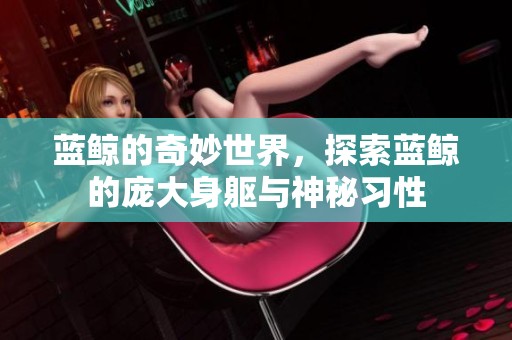 蓝鲸的奇妙世界，探索蓝鲸的庞大身躯与神秘习性