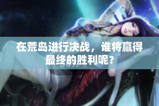 在荒岛进行决战，谁将赢得最终的胜利呢？