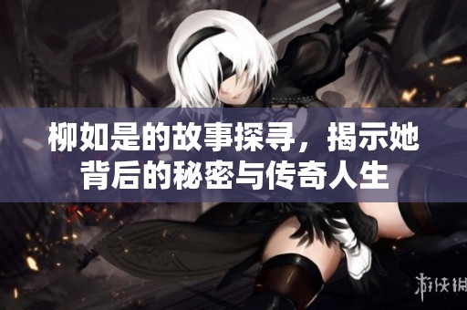 柳如是的故事探寻，揭示她背后的秘密与传奇人生