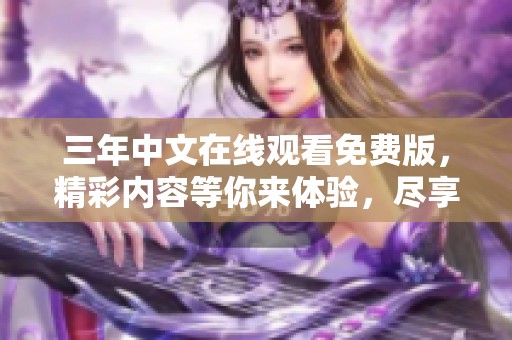 三年中文在线观看免费版，精彩内容等你来体验，尽享无限乐趣的观影时光。