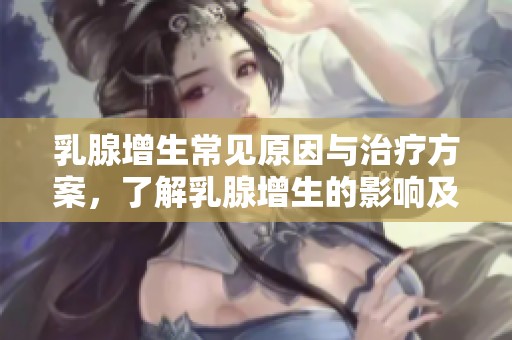 乳腺增生常见原因与治疗方案，了解乳腺增生的影响及应对措施