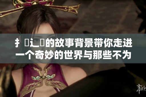 扌喿辶畐的故事背景带你走进一个奇妙的世界与那些不为人知的秘密