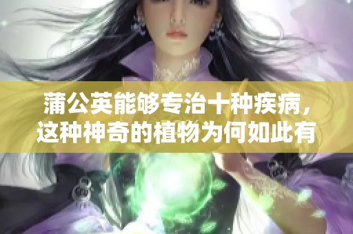 蒲公英能够专治十种疾病，这种神奇的植物为何如此有效呢
