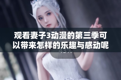 观看妻子3动漫的第三季可以带来怎样的乐趣与感动呢